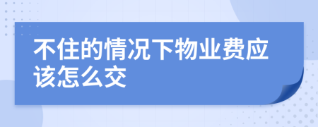 不住的情况下物业费应该怎么交