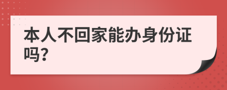 本人不回家能办身份证吗？