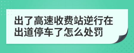 出了高速收费站逆行在出道停车了怎么处罚