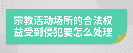 宗教活动场所的合法权益受到侵犯要怎么处理