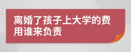 离婚了孩子上大学的费用谁来负责