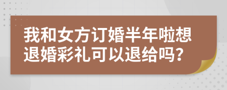 我和女方订婚半年啦想退婚彩礼可以退给吗？