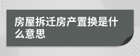 房屋拆迁房产置换是什么意思