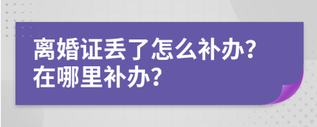 离婚证丢了怎么补办？在哪里补办？