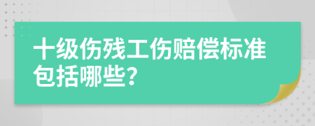 十级伤残工伤赔偿标准包括哪些？