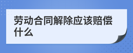 劳动合同解除应该赔偿什么