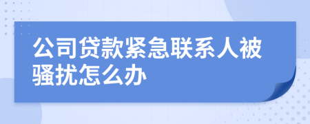 公司贷款紧急联系人被骚扰怎么办