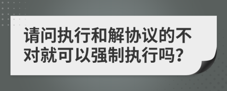 请问执行和解协议的不对就可以强制执行吗？