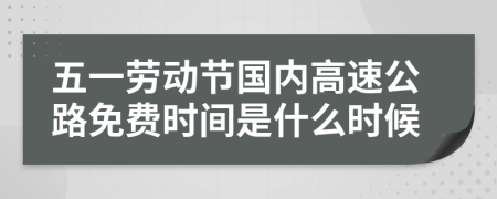 五一劳动节国内高速公路免费时间是什么时候