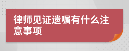 律师见证遗嘱有什么注意事项