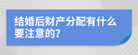结婚后财产分配有什么要注意的？