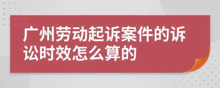 广州劳动起诉案件的诉讼时效怎么算的