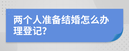 两个人准备结婚怎么办理登记？