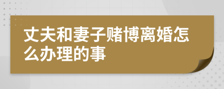 丈夫和妻子赌博离婚怎么办理的事