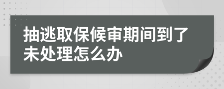 抽逃取保候审期间到了未处理怎么办