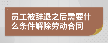 员工被辞退之后需要什么条件解除劳动合同