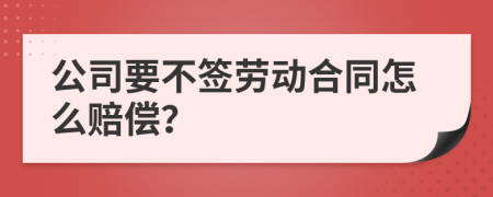 公司要不签劳动合同怎么赔偿？