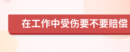 在工作中受伤要不要赔偿