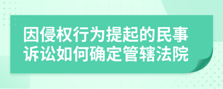 因侵权行为提起的民事诉讼如何确定管辖法院