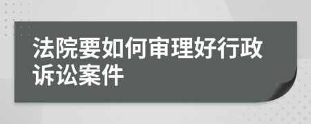 法院要如何审理好行政诉讼案件