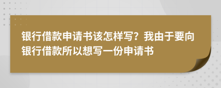 银行借款申请书该怎样写？我由于要向银行借款所以想写一份申请书