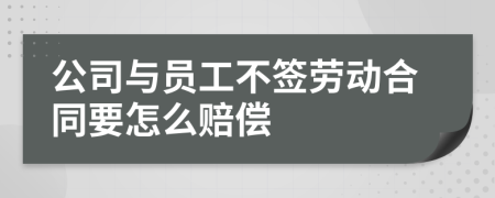 公司与员工不签劳动合同要怎么赔偿