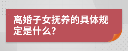 离婚子女抚养的具体规定是什么？