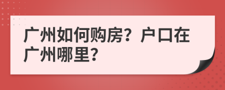 广州如何购房？户口在广州哪里？