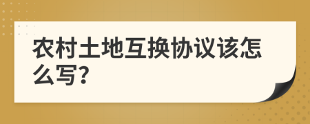农村土地互换协议该怎么写？