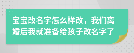 宝宝改名字怎么样改，我们离婚后我就准备给孩子改名字了