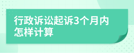 行政诉讼起诉3个月内怎样计算