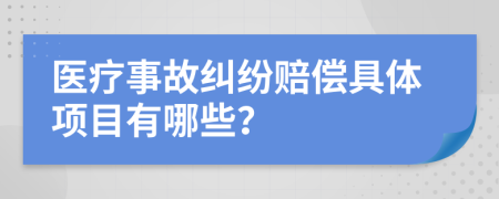 医疗事故纠纷赔偿具体项目有哪些？