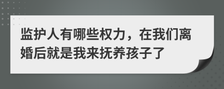 监护人有哪些权力，在我们离婚后就是我来抚养孩子了