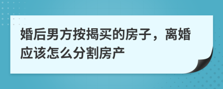 婚后男方按揭买的房子，离婚应该怎么分割房产