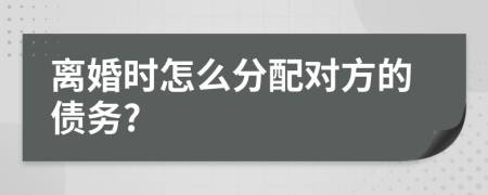 离婚时怎么分配对方的债务?