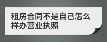 租房合同不是自己怎么样办营业执照