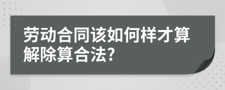 劳动合同该如何样才算解除算合法?