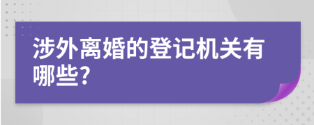 涉外离婚的登记机关有哪些?