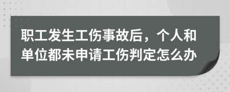 职工发生工伤事故后，个人和单位都未申请工伤判定怎么办