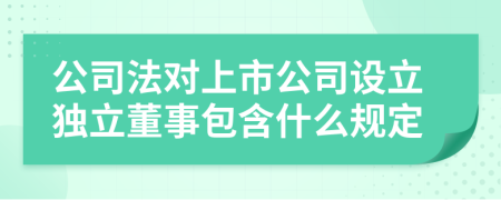 公司法对上市公司设立独立董事包含什么规定