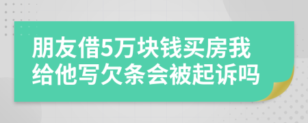 朋友借5万块钱买房我给他写欠条会被起诉吗