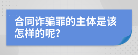 合同诈骗罪的主体是该怎样的呢？