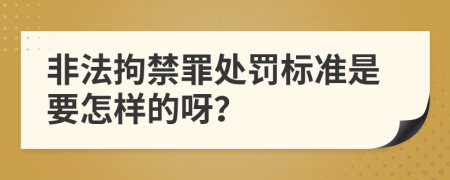 非法拘禁罪处罚标准是要怎样的呀？