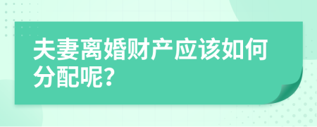 夫妻离婚财产应该如何分配呢？