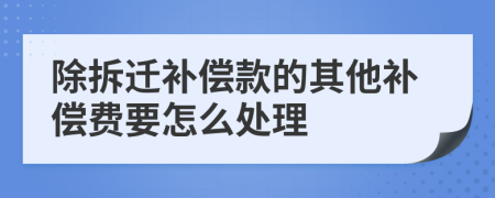 除拆迁补偿款的其他补偿费要怎么处理