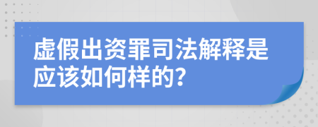 虚假出资罪司法解释是应该如何样的？