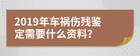 2019年车祸伤残鉴定需要什么资料？