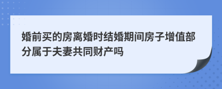 婚前买的房离婚时结婚期间房子增值部分属于夫妻共同财产吗