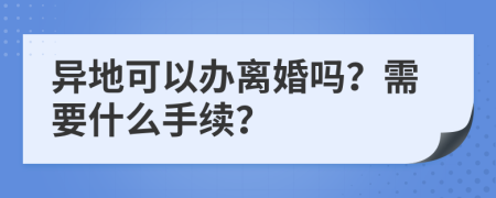 异地可以办离婚吗？需要什么手续？