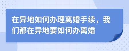 在异地如何办理离婚手续，我们都在异地要如何办离婚